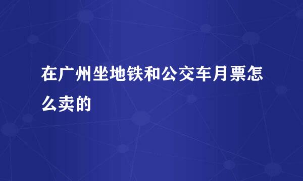 在广州坐地铁和公交车月票怎么卖的