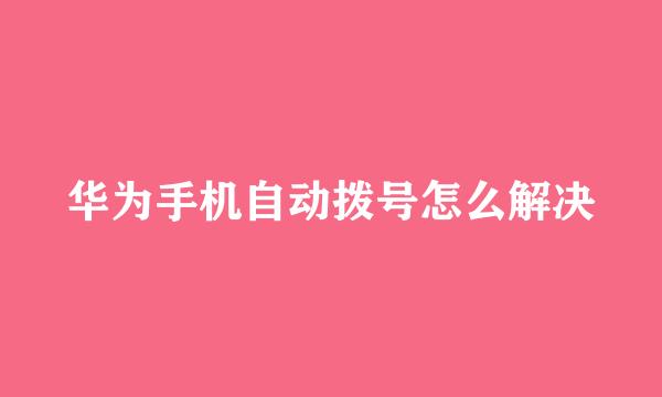 华为手机自动拨号怎么解决