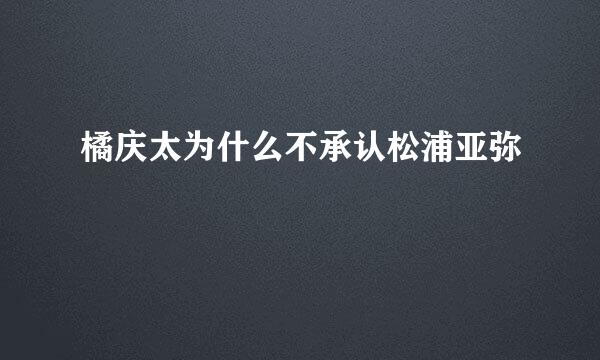 橘庆太为什么不承认松浦亚弥