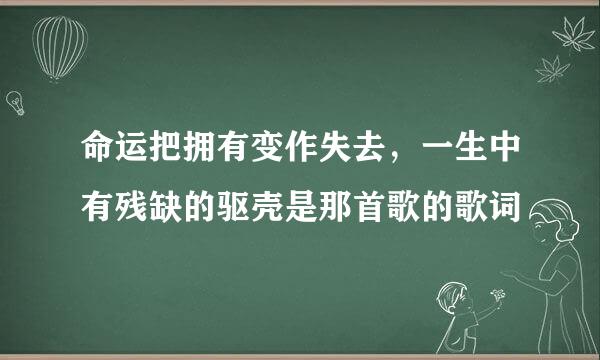 命运把拥有变作失去，一生中有残缺的驱壳是那首歌的歌词