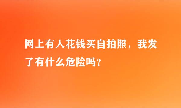 网上有人花钱买自拍照，我发了有什么危险吗？