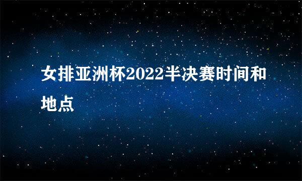 女排亚洲杯2022半决赛时间和地点