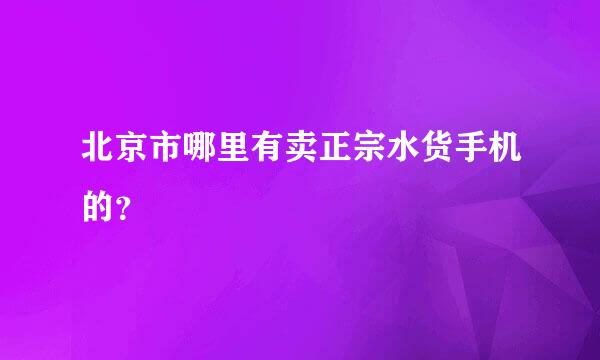 北京市哪里有卖正宗水货手机的？