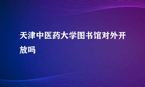 天津中医药大学图书馆对外开放吗