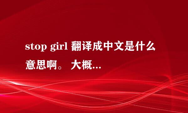 stop girl 翻译成中文是什么意思啊。 大概意思就行。别太离谱 - -