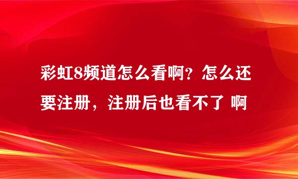 彩虹8频道怎么看啊？怎么还要注册，注册后也看不了 啊