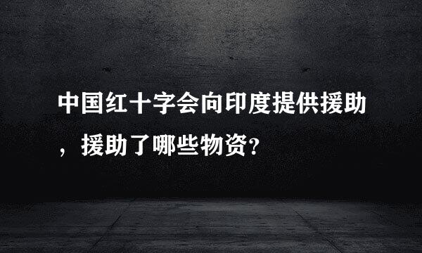 中国红十字会向印度提供援助，援助了哪些物资？