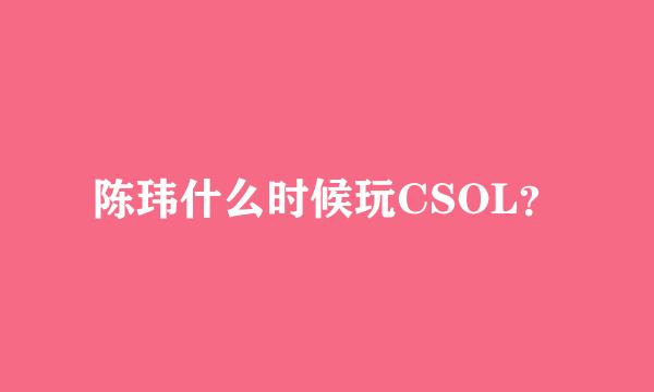 陈玮什么时候玩CSOL？