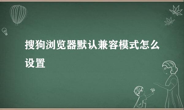 搜狗浏览器默认兼容模式怎么设置