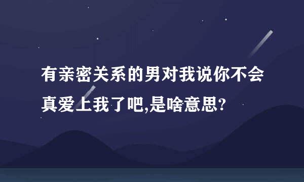 有亲密关系的男对我说你不会真爱上我了吧,是啥意思?