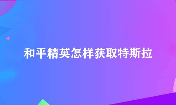 和平精英怎样获取特斯拉