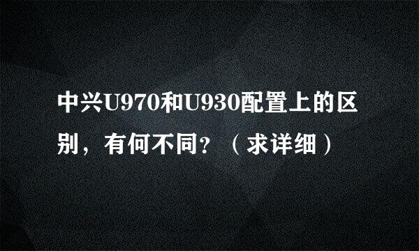 中兴U970和U930配置上的区别，有何不同？（求详细）