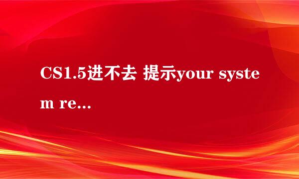 CS1.5进不去 提示your system reported only？