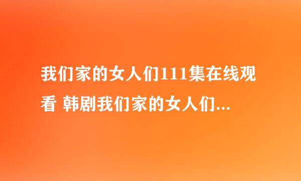 我们家的女人们111集在线观看 韩剧我们家的女人们112中字 我们家的女人...