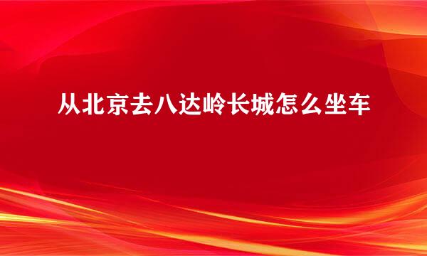 从北京去八达岭长城怎么坐车