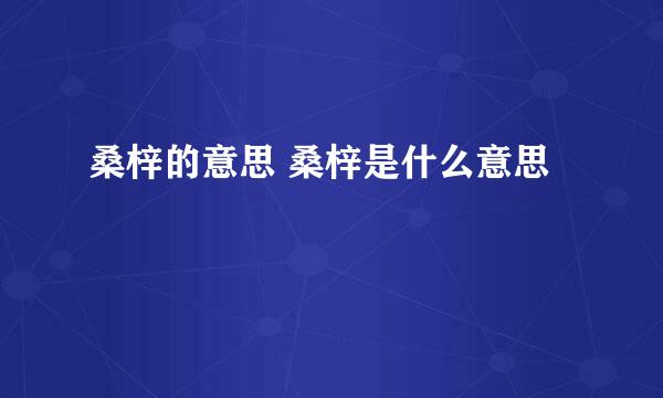 桑梓的意思 桑梓是什么意思