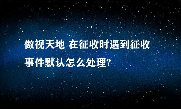 傲视天地 在征收时遇到征收事件默认怎么处理?