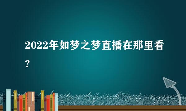 2022年如梦之梦直播在那里看?