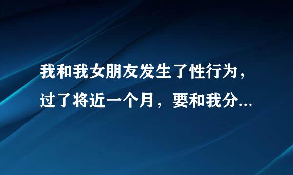 我和我女朋友发生了性行为，过了将近一个月，要和我分手，我该怎么劝她，她才能不离开我？