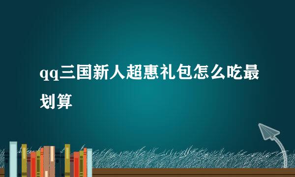 qq三国新人超惠礼包怎么吃最划算