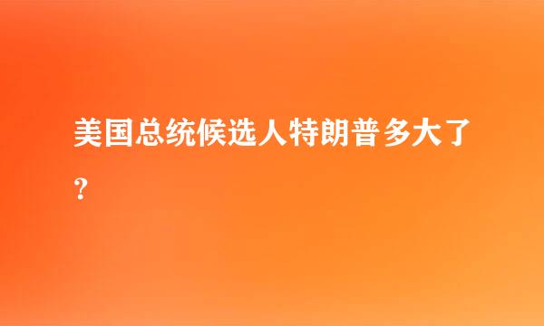 美国总统候选人特朗普多大了？