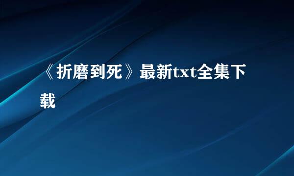 《折磨到死》最新txt全集下载