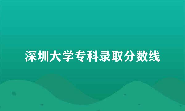 深圳大学专科录取分数线