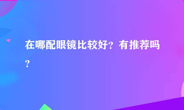 在哪配眼镜比较好？有推荐吗？