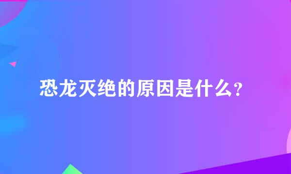 恐龙灭绝的原因是什么？