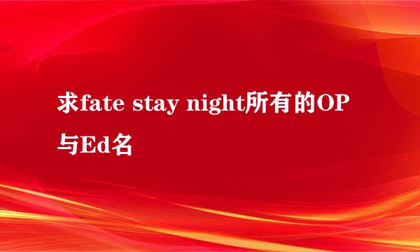 求fate stay night所有的OP与Ed名