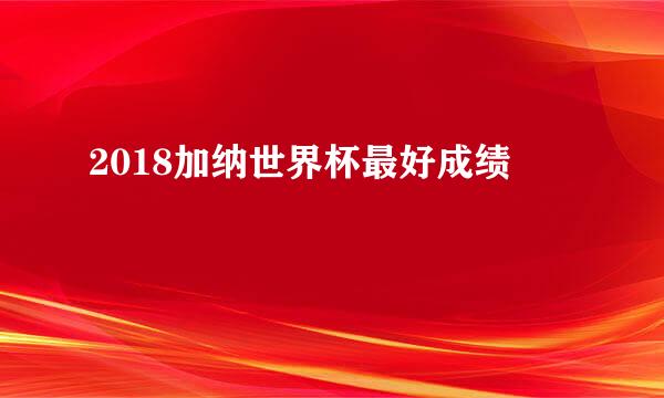 2018加纳世界杯最好成绩