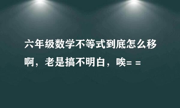 六年级数学不等式到底怎么移啊，老是搞不明白，唉= =