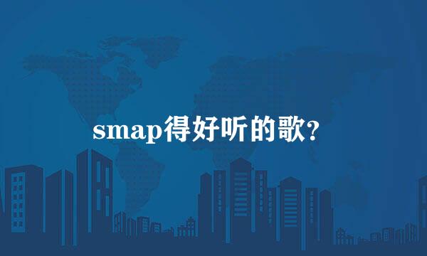 smap得好听的歌？