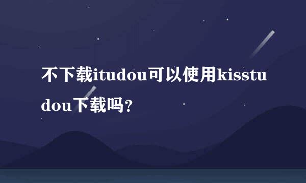 不下载itudou可以使用kisstudou下载吗？