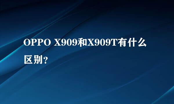 OPPO X909和X909T有什么区别？