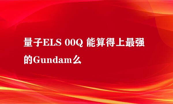 量子ELS 00Q 能算得上最强的Gundam么