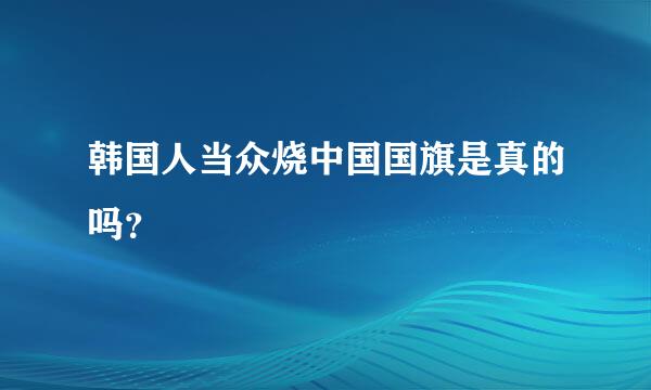 韩国人当众烧中国国旗是真的吗？