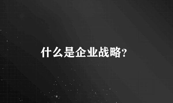 什么是企业战略？