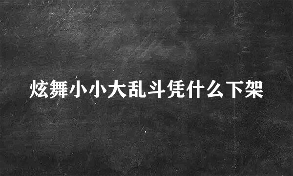 炫舞小小大乱斗凭什么下架