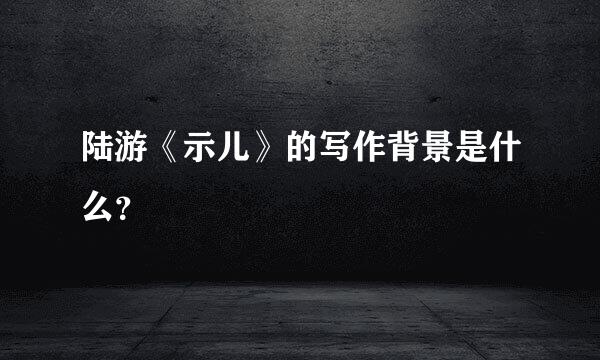 陆游《示儿》的写作背景是什么？