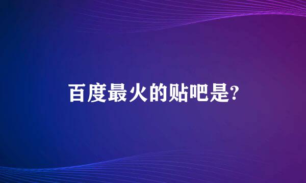 百度最火的贴吧是?