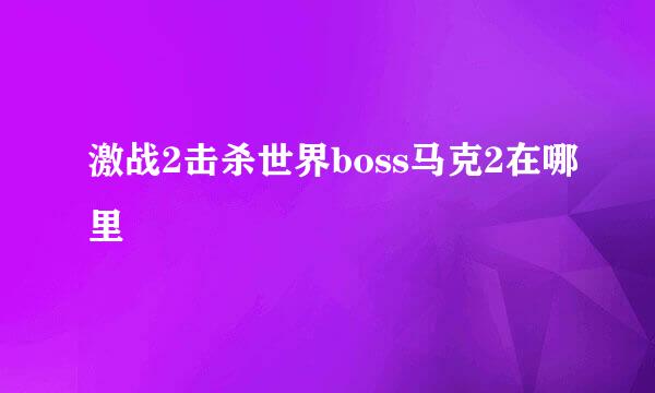 激战2击杀世界boss马克2在哪里