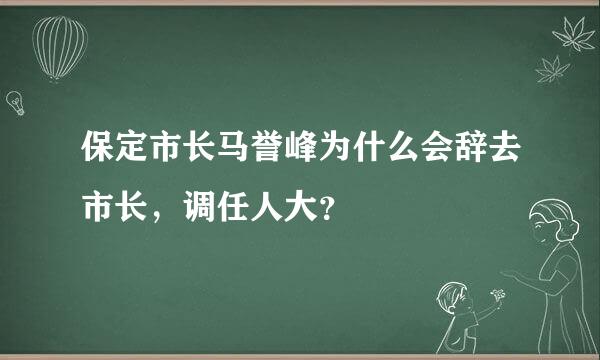 保定市长马誉峰为什么会辞去市长，调任人大？