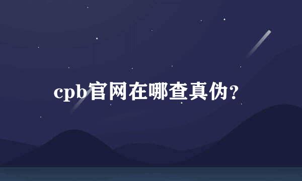 cpb官网在哪查真伪？