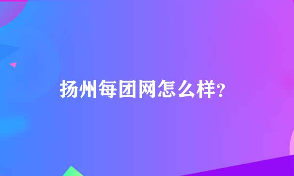 扬州每团网怎么样？