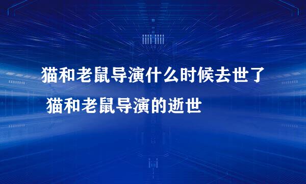 猫和老鼠导演什么时候去世了 猫和老鼠导演的逝世