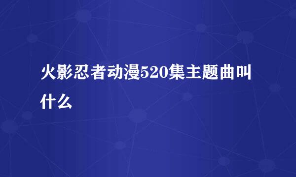 火影忍者动漫520集主题曲叫什么