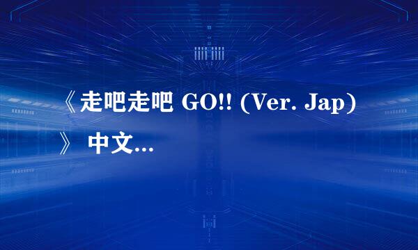 《走吧走吧 GO!! (Ver. Jap)》 中文翻译版歌词