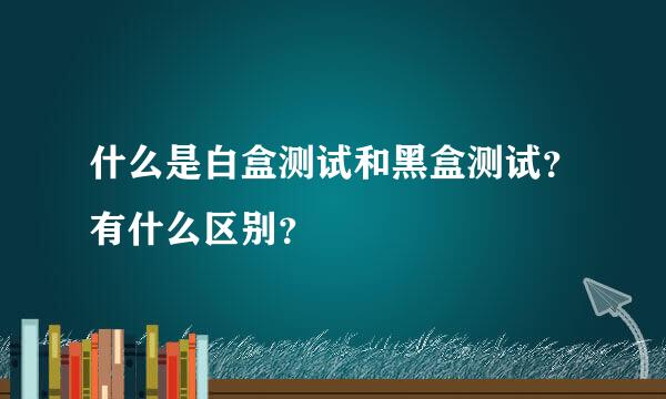 什么是白盒测试和黑盒测试？有什么区别？