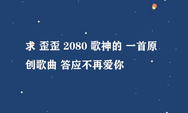 求 歪歪 2080 歌神的 一首原创歌曲 答应不再爱你